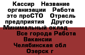 Кассир › Название организации ­ Работа-это проСТО › Отрасль предприятия ­ Другое › Минимальный оклад ­ 23 000 - Все города Работа » Вакансии   . Челябинская обл.,Озерск г.